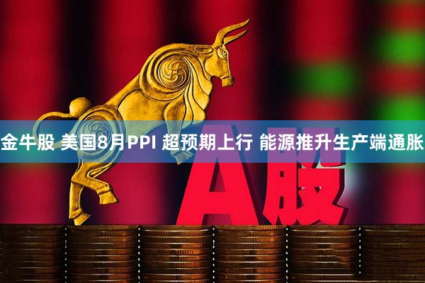 金牛股 美国8月PPI 超预期上行 能源推升生产端通胀