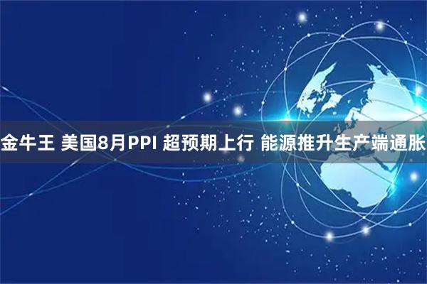 金牛王 美国8月PPI 超预期上行 能源推升生产端通胀