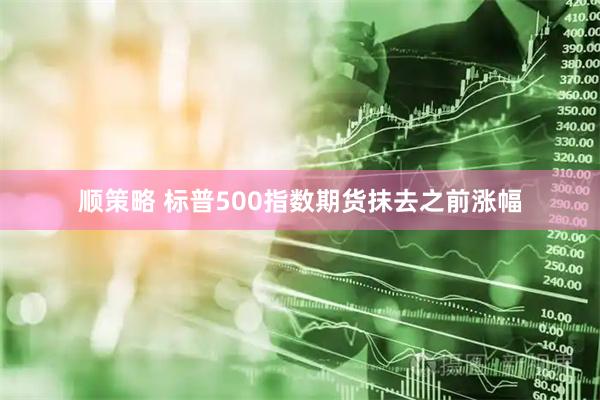 顺策略 标普500指数期货抹去之前涨幅