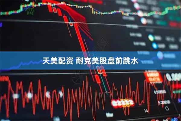 天美配资 耐克美股盘前跳水