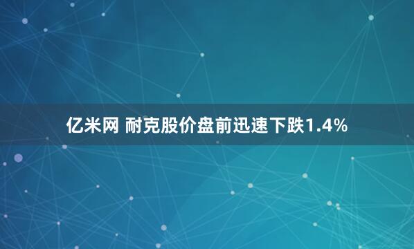亿米网 耐克股价盘前迅速下跌1.4%