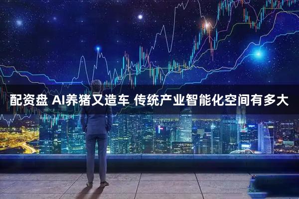 配资盘 AI养猪又造车 传统产业智能化空间有多大