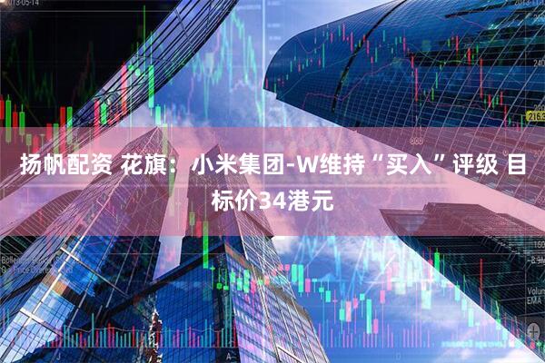 扬帆配资 花旗：小米集团-W维持“买入”评级 目标价34港元