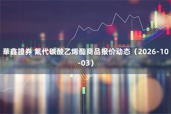 華鑫證券 氟代碳酸乙烯酯商品报价动态（2026-10-03）
