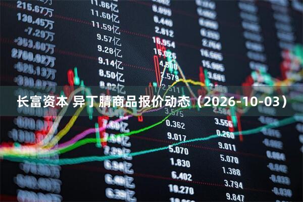 长富资本 异丁腈商品报价动态（2026-10-03）