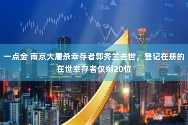 一点金 南京大屠杀幸存者郭秀兰去世，登记在册的在世幸存者仅剩20位