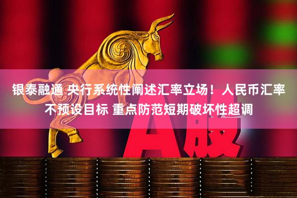银泰融通 央行系统性阐述汇率立场！人民币汇率不预设目标 重点防范短期破坏性超调