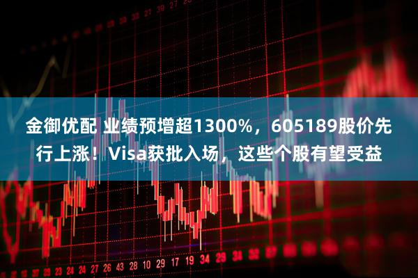 金御优配 业绩预增超1300%，605189股价先行上涨！Visa获批入场，这些个股有望受益