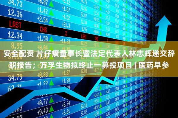 安全配资 片仔癀董事长暨法定代表人林志辉递交辞职报告；万孚生物拟终止一募投项目 | 医药早参
