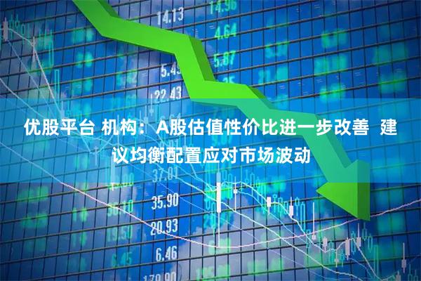 优股平台 机构：A股估值性价比进一步改善  建议均衡配置应对市场波动