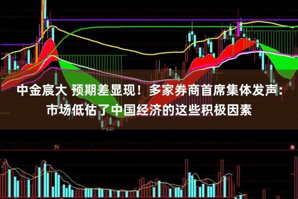 中金宸大 预期差显现！多家券商首席集体发声：市场低估了中国经济的这些积极因素