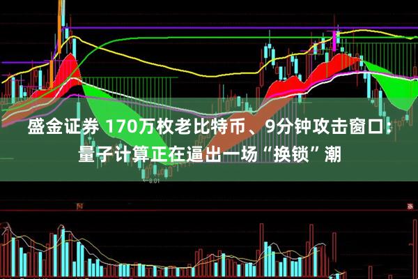盛金证券 170万枚老比特币、9分钟攻击窗口：量子计算正在逼出一场“换锁”潮