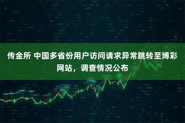 传金所 中国多省份用户访问请求异常跳转至博彩网站,调查情况公布