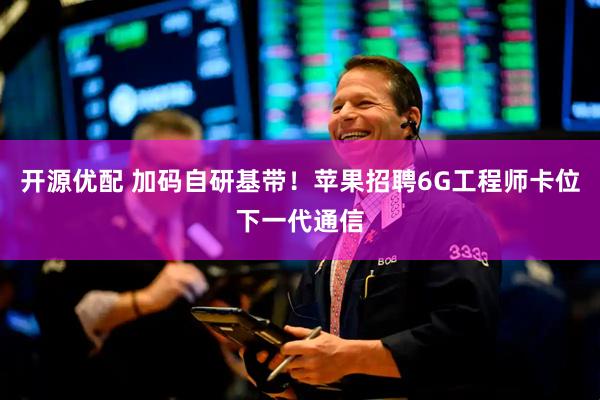 开源优配 加码自研基带！苹果招聘6G工程师卡位下一代通信