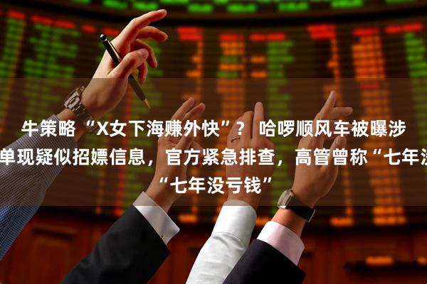 牛策略 “X女下海赚外快”? 哈啰顺风车被曝涉黄!订单现疑似招嫖信息,官方紧急排查,高管曾称“七年没亏钱”