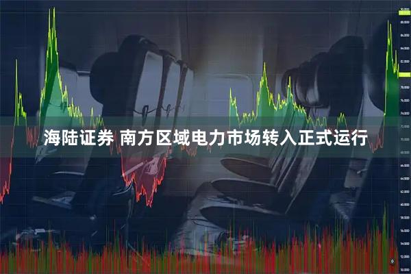 海陆证券 南方区域电力市场转入正式运行