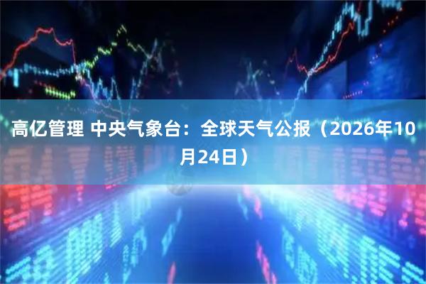 高亿管理 中央气象台：全球天气公报（2026年10月24日）