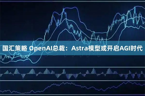国汇策略 OpenAI总裁：Astra模型或开启AGI时代