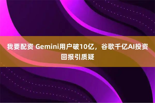 我要配资 Gemini用户破10亿，谷歌千亿AI投资回报引质疑