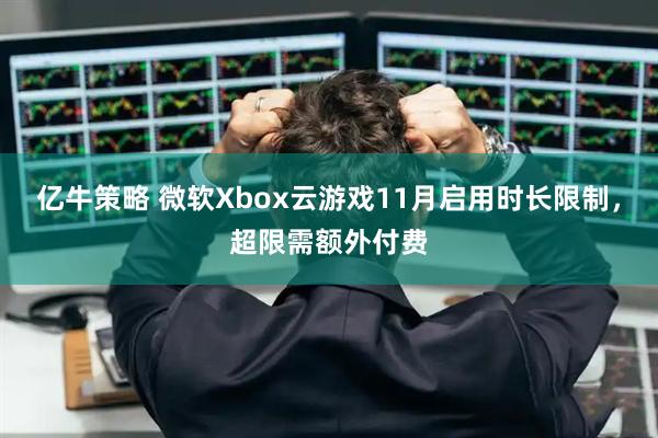 亿牛策略 微软Xbox云游戏11月启用时长限制，超限需额外付费