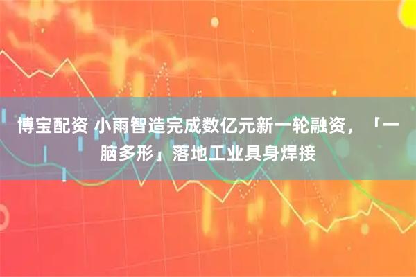 博宝配资 小雨智造完成数亿元新一轮融资，「一脑多形」落地工业具身焊接