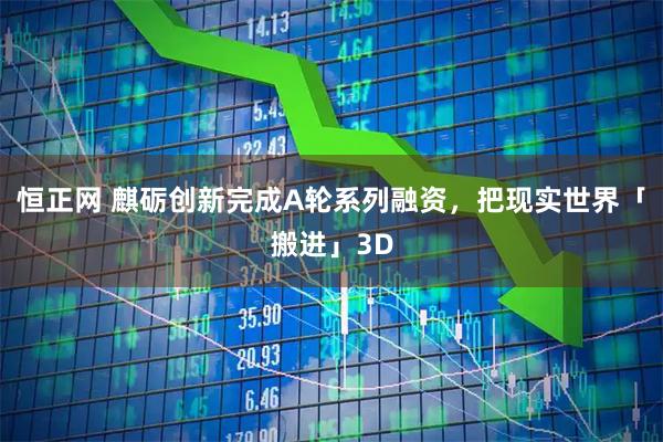 恒正网 麒砺创新完成A轮系列融资，把现实世界「搬进」3D