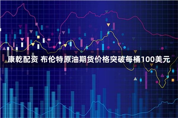 康乾配资 布伦特原油期货价格突破每桶100美元