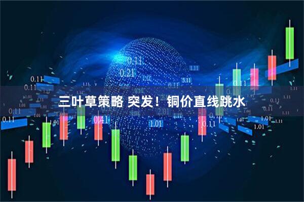 三叶草策略 突发！铜价直线跳水