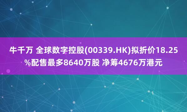 牛千万 全球数字控股(00339.HK)拟折价18.25%配售最多8640万股 净筹4676万港元