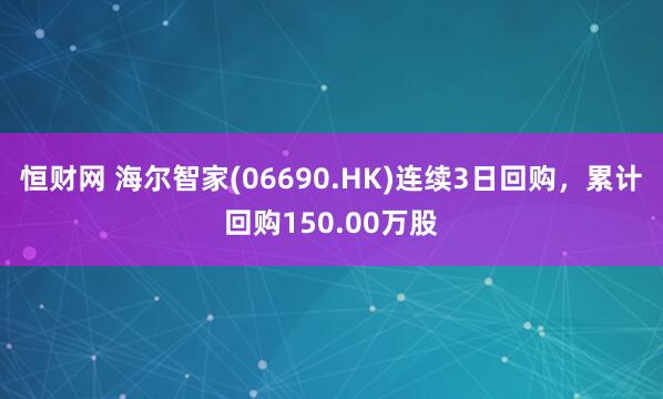 恒财网 海尔智家(06690.HK)连续3日回购，累计回购150.00万股