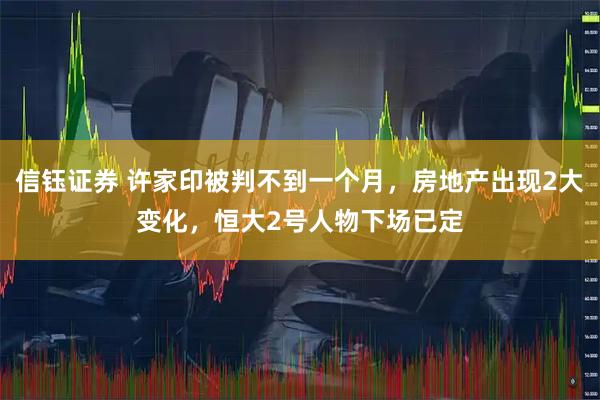 信钰证券 许家印被判不到一个月,房地产出现2大变化,恒大2号人物下场已定