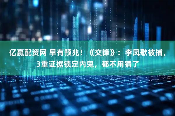 亿赢配资网 早有预兆!《交锋》:李凤歌被捕,3重证据锁定内鬼,都不用猜了