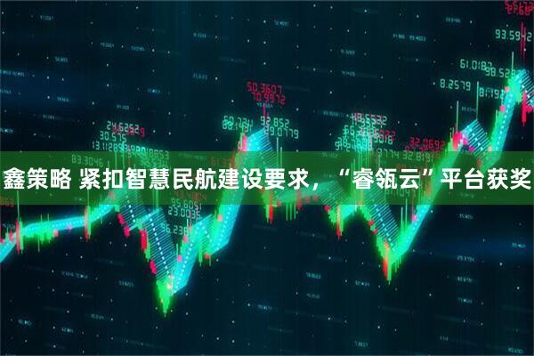 鑫策略 紧扣智慧民航建设要求，“睿瓴云”平台获奖